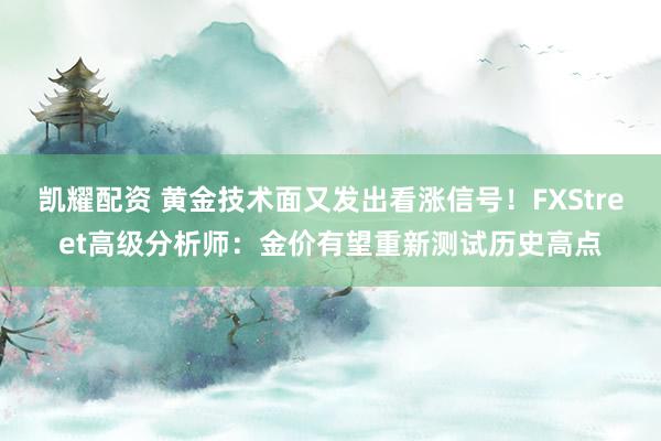 凯耀配资 黄金技术面又发出看涨信号！FXStreet高级分析师：金价有望重新测试历史高点