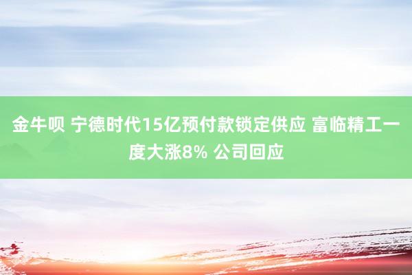 金牛呗 宁德时代15亿预付款锁定供应 富临精工一度大涨8% 公司回应