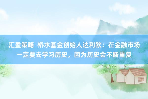 汇盈策略  桥水基金创始人达利欧：在金融市场一定要去学习历史，因为历史会不断重复