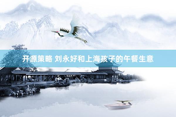 开源策略 刘永好和上海孩子的午餐生意