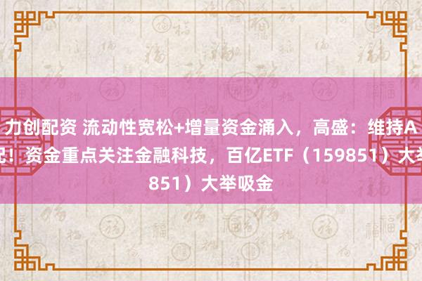 力创配资 流动性宽松+增量资金涌入，高盛：维持A股超配！资金重点关注金融科技，百亿ETF（159851）大举吸金