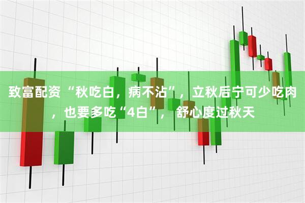致富配资 “秋吃白，病不沾”，立秋后宁可少吃肉，也要多吃“4白”， 舒心度过秋天