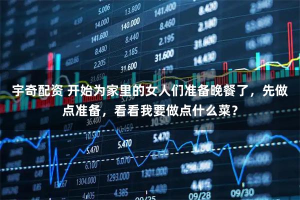 宇奇配资 开始为家里的女人们准备晚餐了，先做点准备，看看我要做点什么菜？