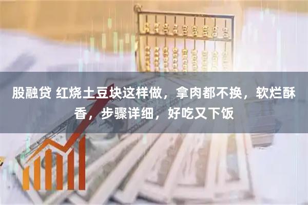 股融贷 红烧土豆块这样做，拿肉都不换，软烂酥香，步骤详细，好吃又下饭