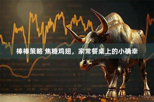 棒棒策略 焦糖鸡翅，家常餐桌上的小确幸