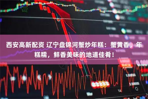 西安高新配资 辽宁盘锦河蟹炒年糕：蟹黄香，年糕糯，鲜香美味的地道佳肴！
