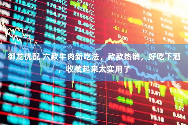 御龙优配 六款牛肉新吃法，款款热销，好吃下酒，收藏起来太实用了