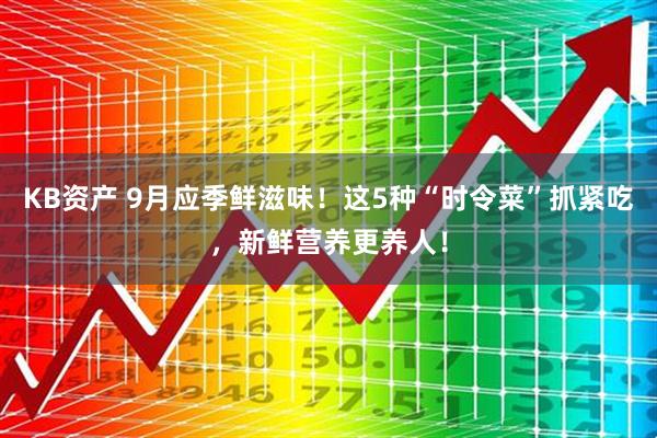 KB资产 9月应季鲜滋味！这5种“时令菜”抓紧吃，新鲜营养更养人！