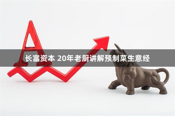 长富资本 20年老厨讲解预制菜生意经