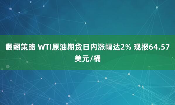 翻翻策略 WTI原油期货日内涨幅达2% 现报64.57美元/桶