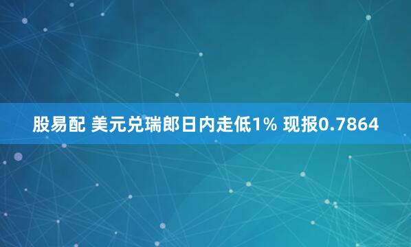 股易配 美元兑瑞郎日内走低1% 现报0.7864