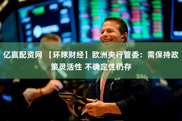 亿赢配资网 【环球财经】欧洲央行管委：需保持政策灵活性 不确定性仍存