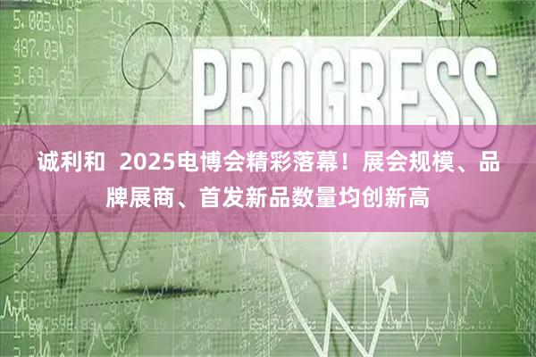 诚利和  2025电博会精彩落幕！展会规模、品牌展商、首发新品数量均创新高
