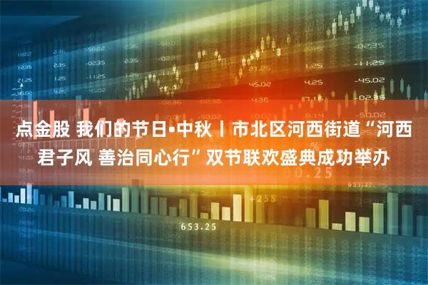 点金股 我们的节日•中秋丨市北区河西街道“河西君子风 善治同心行”双节联欢盛典成功举办