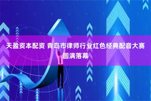 天盈资本配资 青岛市律师行业红色经典配音大赛圆满落幕
