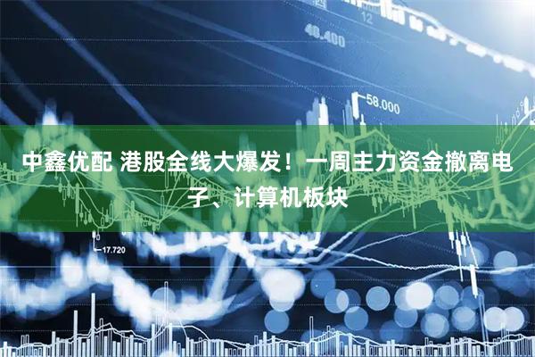 中鑫优配 港股全线大爆发！一周主力资金撤离电子、计算机板块