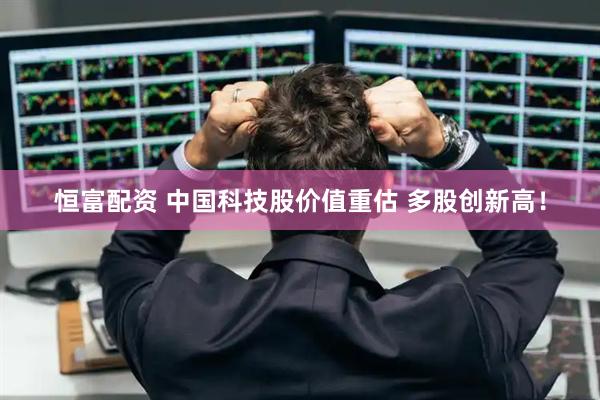 恒富配资 中国科技股价值重估 多股创新高！