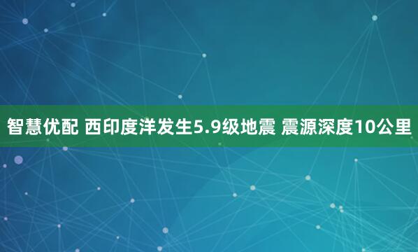 智慧优配 西印度洋发生5.9级地震 震源深度10公里