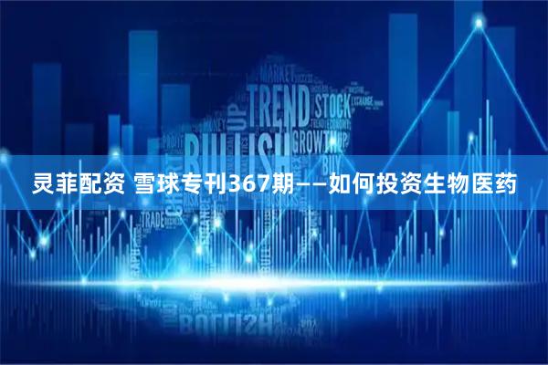 灵菲配资 雪球专刊367期——如何投资生物医药