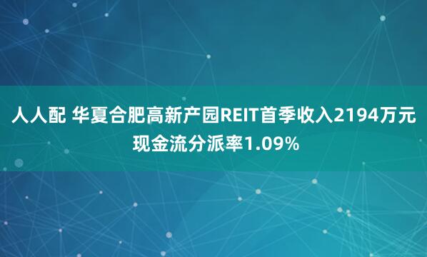 人人配 华夏合肥高新产园REIT首季收入2194万元 现金流分派率1.09%