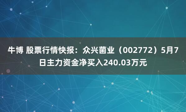 牛博 股票行情快报：众兴菌业（002772）5月7日主力资金净买入240.03万元