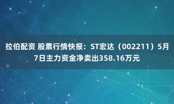 拉伯配资 股票行情快报：ST宏达（002211）5月7日主力资金净卖出358.16万元