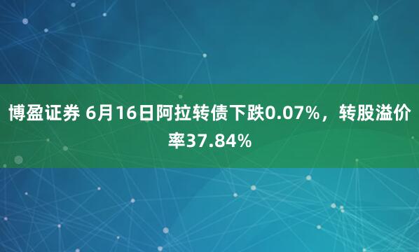 博盈证券 6月16日阿拉转债下跌0.07%，转股溢价率37.84%