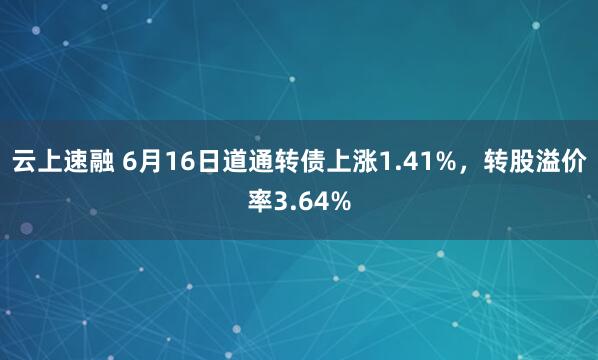云上速融 6月16日道通转债上涨1.41%，转股溢价率3.64%