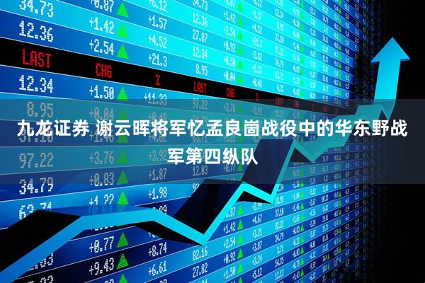 九龙证券 谢云晖将军忆孟良崮战役中的华东野战军第四纵队