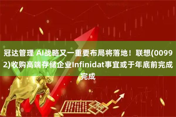 冠达管理 AI战略又一重要布局将落地！联想(00992)收购高端存储企业Infinidat事宜或于年底前完成