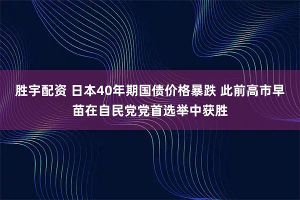 胜宇配资 日本40年期国债价格暴跌 此前高市早苗在自民党党首选举中获胜