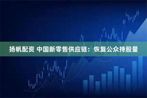 扬帆配资 中国新零售供应链：恢复公众持股量
