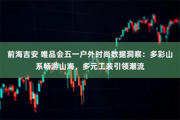前海吉安 唯品会五一户外时尚数据洞察：多彩山系畅游山海，多元工装引领潮流