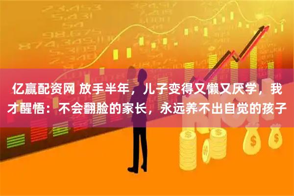亿赢配资网 放手半年，儿子变得又懒又厌学，我才醒悟：不会翻脸的家长，永远养不出自觉的孩子