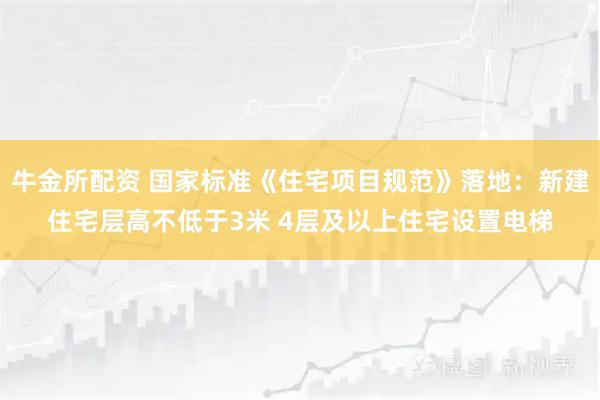 牛金所配资 国家标准《住宅项目规范》落地：新建住宅层高不低于3米 4层及以上住宅设置电梯