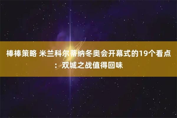 棒棒策略 米兰科尔蒂纳冬奥会开幕式的19个看点：双城之战值得回味
