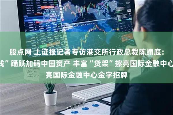 股点网 上证报记者专访港交所行政总裁陈翊庭：海外“长钱”踊跃加码中国资产 丰富“货架”擦亮国际金融中心金字招牌