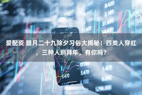 爱配资 腊月二十九除夕习俗大揭秘！四类人穿红，三种人别拜年，有你吗？