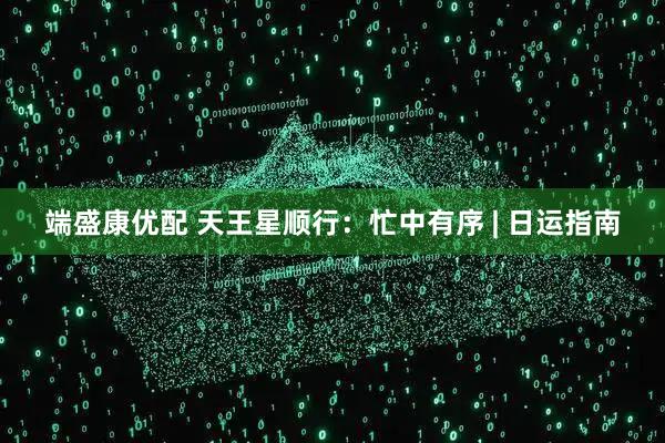 端盛康优配 天王星顺行：忙中有序 | 日运指南